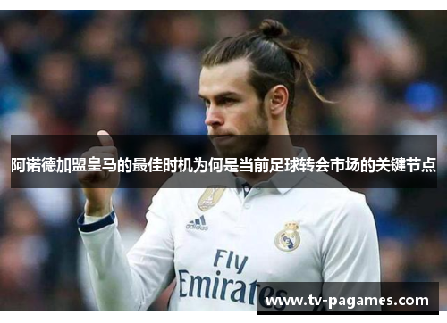 阿诺德加盟皇马的最佳时机为何是当前足球转会市场的关键节点
