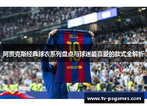 阿贾克斯经典球衣系列盘点与球迷最喜爱的款式全解析