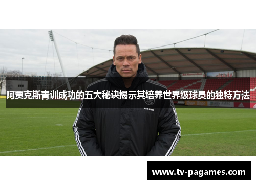 阿贾克斯青训成功的五大秘诀揭示其培养世界级球员的独特方法