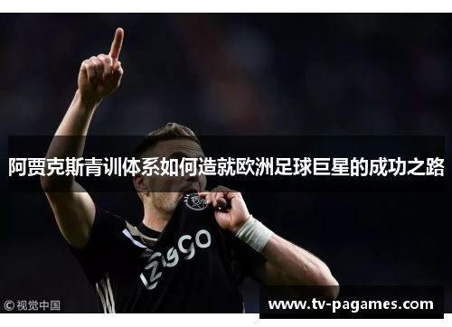 阿贾克斯青训体系如何造就欧洲足球巨星的成功之路