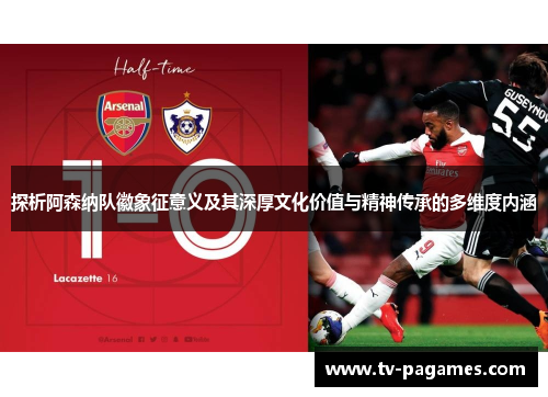 探析阿森纳队徽象征意义及其深厚文化价值与精神传承的多维度内涵