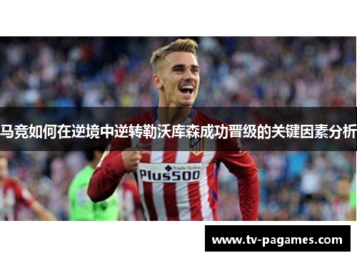 马竞如何在逆境中逆转勒沃库森成功晋级的关键因素分析
