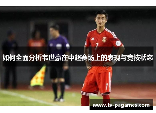 如何全面分析韦世豪在中超赛场上的表现与竞技状态
