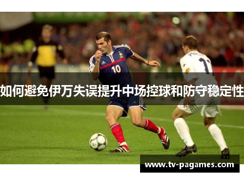 如何避免伊万失误提升中场控球和防守稳定性