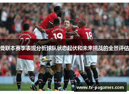 曼联本赛季表现分析球队状态起伏和未来挑战的全景评估