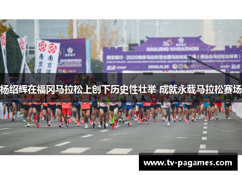 杨绍辉在福冈马拉松上创下历史性壮举 成就永载马拉松赛场