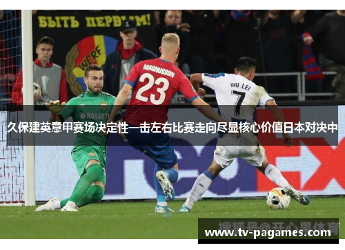 久保建英意甲赛场决定性一击左右比赛走向尽显核心价值日本对决中