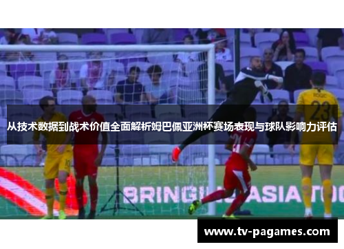 从技术数据到战术价值全面解析姆巴佩亚洲杯赛场表现与球队影响力评估
