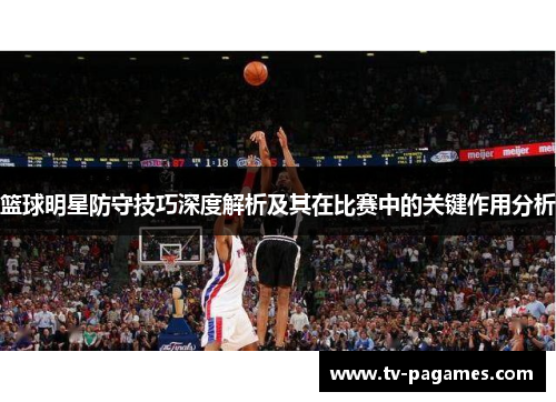 篮球明星防守技巧深度解析及其在比赛中的关键作用分析