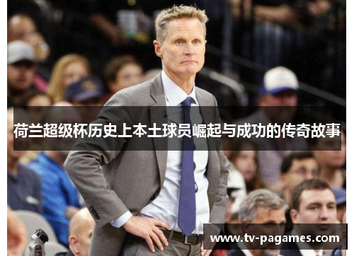 荷兰超级杯历史上本土球员崛起与成功的传奇故事 荷兰超级杯历史上本土球员崛起与成功的传奇故事