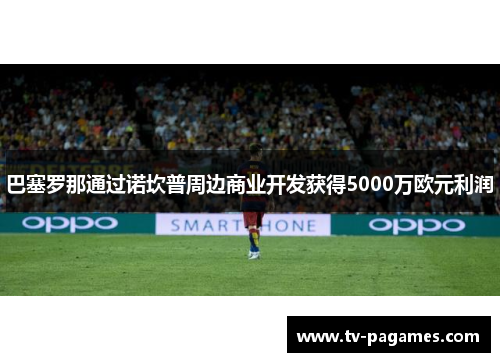 巴塞罗那通过诺坎普周边商业开发获得5000万欧元利润