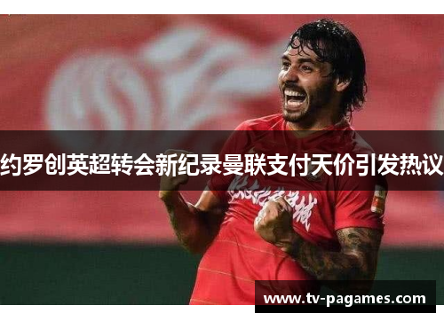 约罗创英超转会新纪录曼联支付天价引发热议