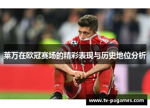 莱万在欧冠赛场的精彩表现与历史地位分析