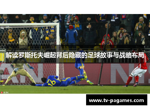 解读罗斯托夫崛起背后隐藏的足球故事与战略布局 解读罗斯托夫崛起背后隐藏的足球故事与战略布局