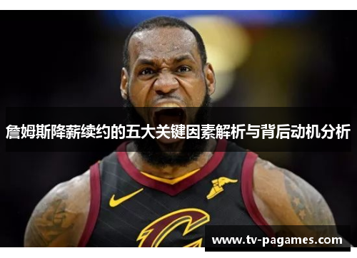 詹姆斯降薪续约的五大关键因素解析与背后动机分析