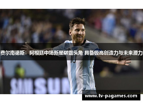 费尔南德斯:阿根廷中场新星崭露头角 具备极高创造力与未来潜力 费尔南德斯:阿根廷中场新星崭露头角 具备极高创造力与未来潜力