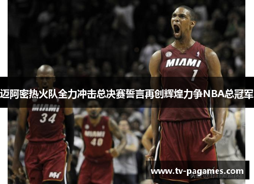 迈阿密热火队全力冲击总决赛誓言再创辉煌力争NBA总冠军