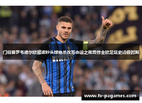 门将普罗韦德尔欧冠读秒头球绝杀改写命运之夜震惊全欧足坛史诗级时刻