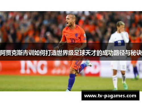 阿贾克斯青训如何打造世界级足球天才的成功路径与秘诀