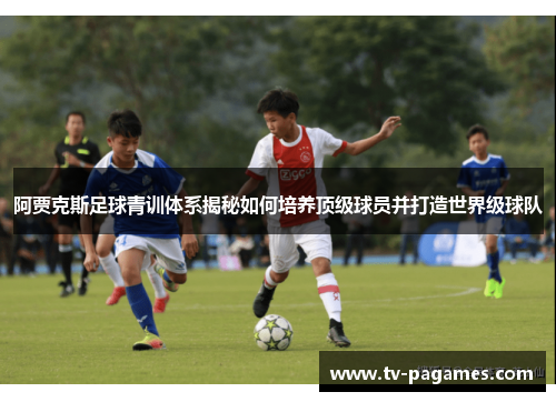 阿贾克斯足球青训体系揭秘如何培养顶级球员并打造世界级球队