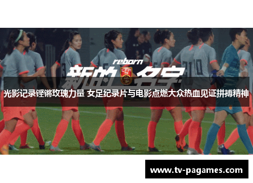 光影记录铿锵玫瑰力量 女足纪录片与电影点燃大众热血见证拼搏精神