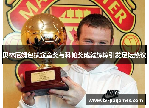 贝林厄姆包揽金童奖与科帕奖成就辉煌引发足坛热议