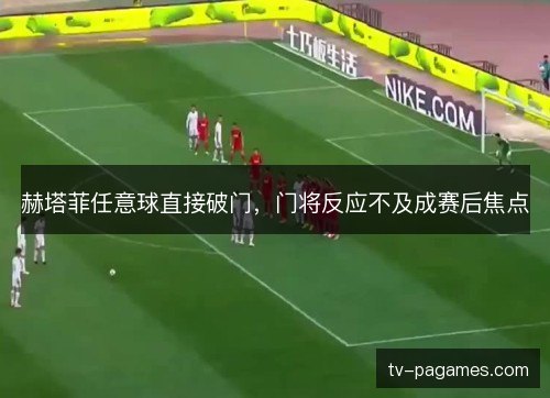 赫塔菲任意球直接破门,门将反应不及成赛后焦点 赫塔菲任意球直接破门,门将反应不及成赛后焦点