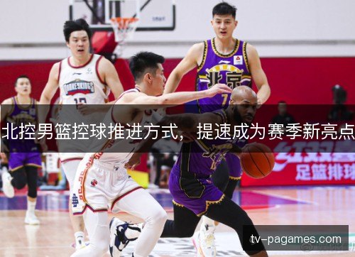 北控男篮控球推进方式，提速成为赛季新亮点